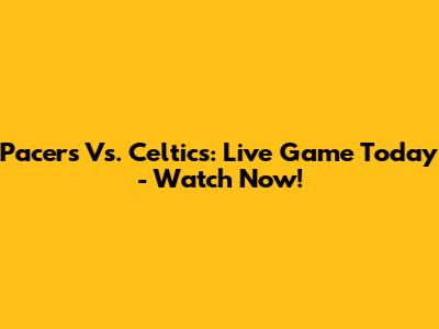 Pacers Vs. Celtics: Live Game Today - Watch Now!