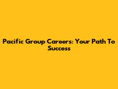 Pacific Group Careers: Your Path To Success
