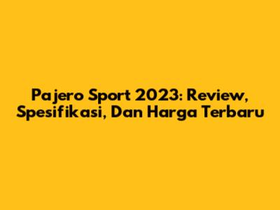 Pajero Sport 2023: Review, Spesifikasi, Dan Harga Terbaru