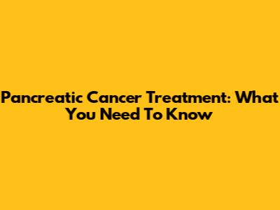 Pancreatic Cancer Treatment: What You Need To Know