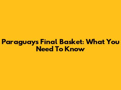 Paraguay's Final Basket: What You Need To Know