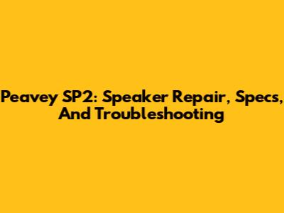 Peavey SP2: Speaker Repair, Specs, And Troubleshooting