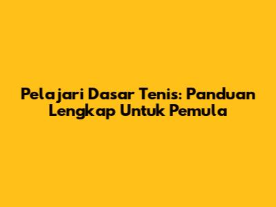Pelajari Dasar Tenis: Panduan Lengkap Untuk Pemula