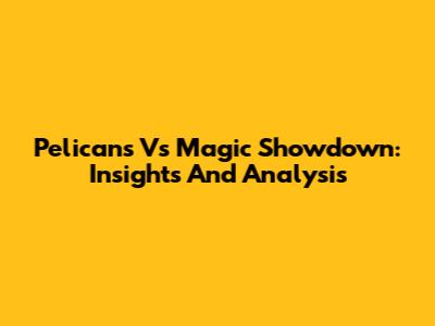 Pelicans Vs Magic Showdown: Insights And Analysis