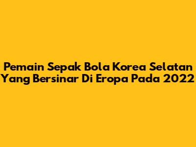 Pemain Sepak Bola Korea Selatan Yang Bersinar Di Eropa Pada 2022