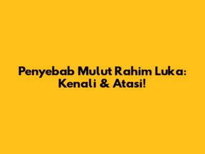 Penyebab Mulut Rahim Luka: Kenali & Atasi!