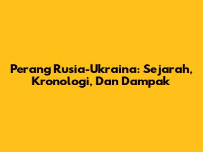Perang Rusia-Ukraina: Sejarah, Kronologi, Dan Dampak