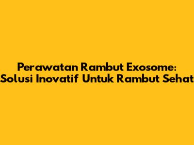 Perawatan Rambut Exosome: Solusi Inovatif Untuk Rambut Sehat