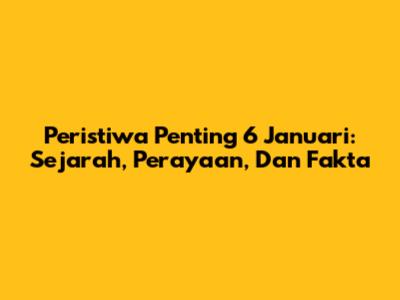 Peristiwa Penting 6 Januari: Sejarah, Perayaan, Dan Fakta