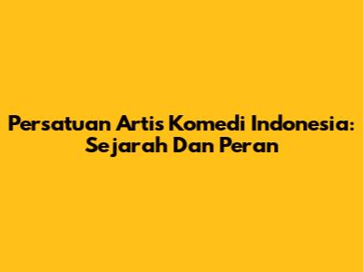 Persatuan Artis Komedi Indonesia: Sejarah Dan Peran