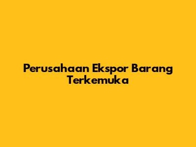 Perusahaan Ekspor Barang Terkemuka