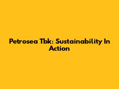 Petrosea Tbk: Sustainability In Action