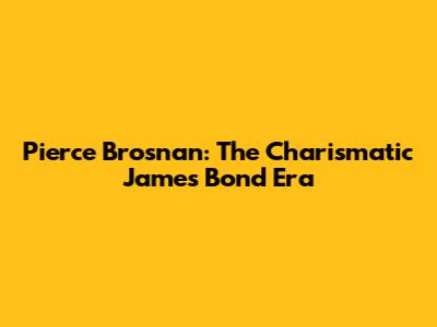 Pierce Brosnan: The Charismatic James Bond Era