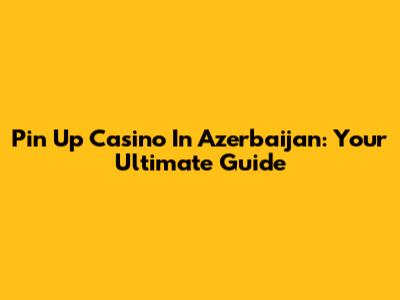 Pin Up Casino In Azerbaijan: Your Ultimate Guide