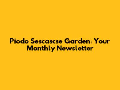 Piodo Sescascse Garden: Your Monthly Newsletter