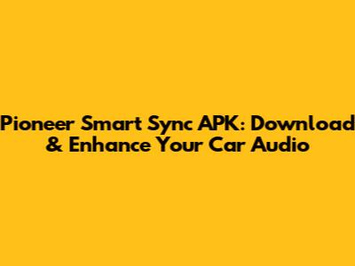 Pioneer Smart Sync APK: Download & Enhance Your Car Audio