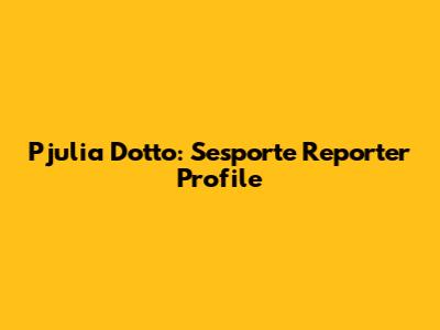 Pjulia Dotto: Sesporte Reporter Profile