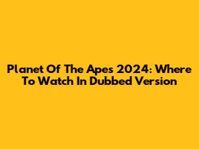 Planet Of The Apes 2024: Where To Watch In Dubbed Version
