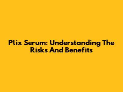 Plix Serum: Understanding The Risks And Benefits