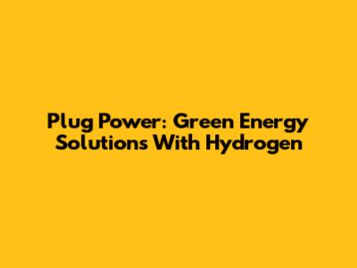 Plug Power: Green Energy Solutions With Hydrogen