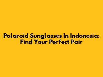 Polaroid Sunglasses In Indonesia: Find Your Perfect Pair