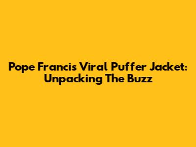 Pope Francis' Viral Puffer Jacket: Unpacking The Buzz