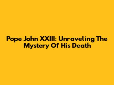 Pope John XXIII: Unraveling The Mystery Of His Death