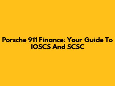Porsche 911 Finance: Your Guide To IOSCS And SCSC
