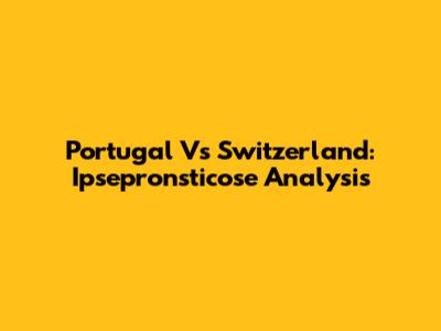 Portugal Vs Switzerland: Ipsepronsticose Analysis