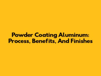 Powder Coating Aluminum: Process, Benefits, And Finishes