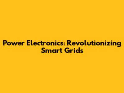 Power Electronics: Revolutionizing Smart Grids