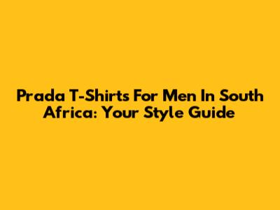 Prada T-Shirts For Men In South Africa: Your Style Guide