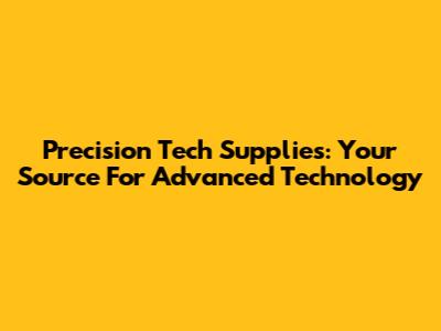 Precision Tech Supplies: Your Source For Advanced Technology