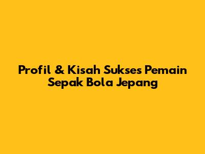 Profil & Kisah Sukses Pemain Sepak Bola Jepang