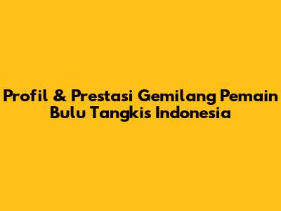 Profil & Prestasi Gemilang Pemain Bulu Tangkis Indonesia