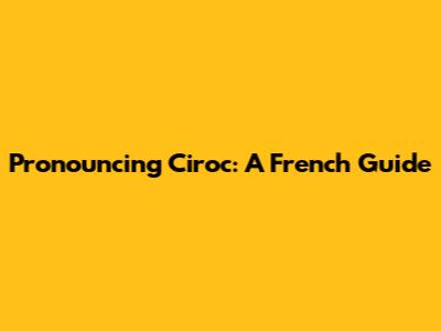 Pronouncing Ciroc: A French Guide