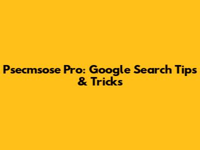 Psecmsose Pro: Google Search Tips & Tricks