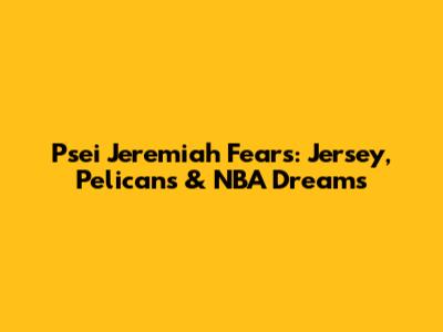 Psei Jeremiah Fears: Jersey, Pelicans & NBA Dreams