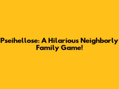 Pseihellose: A Hilarious Neighborly Family Game!
