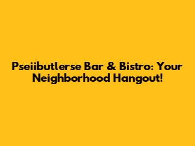 Pseiibutlerse Bar & Bistro: Your Neighborhood Hangout!