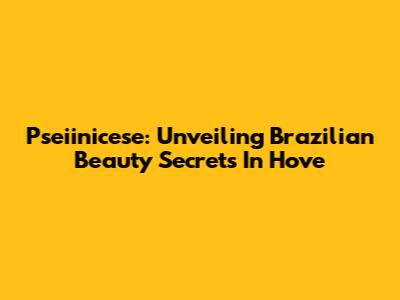 Pseiinicese: Unveiling Brazilian Beauty Secrets In Hove