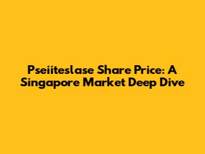 Pseiiteslase Share Price: A Singapore Market Deep Dive
