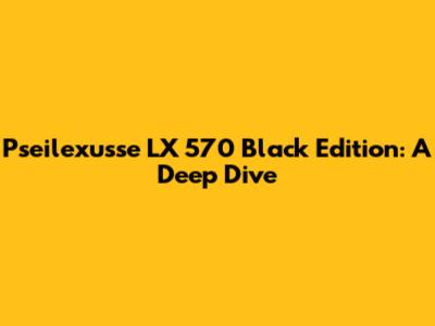 Pseilexusse LX 570 Black Edition: A Deep Dive