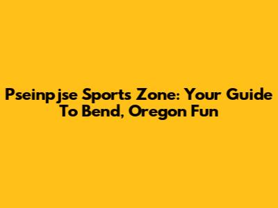 Pseinpjse Sports Zone: Your Guide To Bend, Oregon Fun