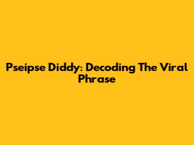 Pseipse Diddy: Decoding The Viral Phrase