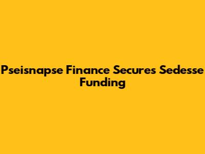 Pseisnapse Finance Secures Sedesse Funding