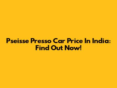 Pseisse Presso Car Price In India: Find Out Now!