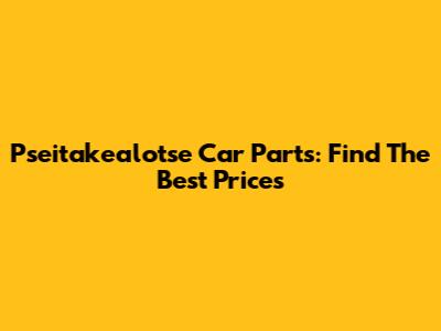 Pseitakealotse Car Parts: Find The Best Prices