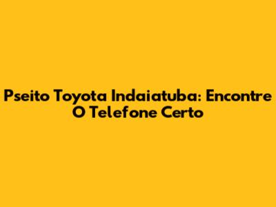 Pseito Toyota Indaiatuba: Encontre O Telefone Certo