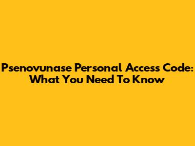 Psenovunase Personal Access Code: What You Need To Know